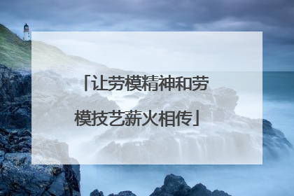 让劳模精神和劳模技艺薪火相传
