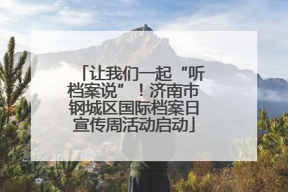 让我们一起“听档案说”！济南市钢城区国际档案日宣传周活动启动