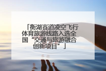 衡湖赛道凌空飞行体育旅游线路入选全国“交通与旅游融合创新项目”