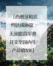 西班牙和北约达成协议 无须提高军费开支至国内生产总值5%