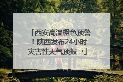 西安高温橙色预警！陕西发布24小时灾害性天气预报→