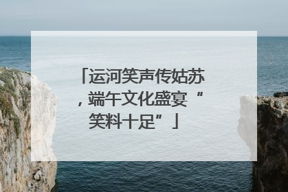 运河笑声传姑苏，端午文化盛宴“笑料十足”