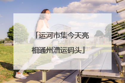 运河市集今天亮相通州漕运码头