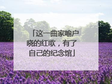 这一曲家喻户晓的红歌，有了自己的纪念馆
