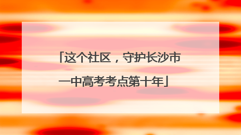 这个社区，守护长沙市一中高考考点第十年