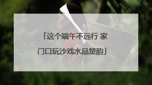 这个端午不远行 家门口玩沙戏水品楚韵