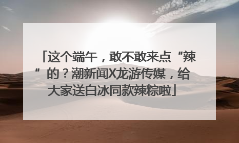 这个端午，敢不敢来点“辣”的？潮新闻X龙游传媒，给大家送白冰同款辣粽啦
