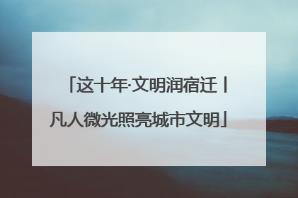 这十年·文明润宿迁丨凡人微光照亮城市文明