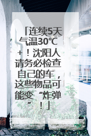 连续5天气温30℃+！沈阳人请务必检查自己的车，这些物品可能变“炸弹”！