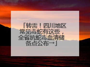 转需！四川地区常见毒蛇有这些，全省抗蛇毒血清储备点公布→