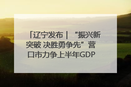辽宁发布｜“振兴新突破 决胜勇争先”营口市力争上半年GDP增长6%左右