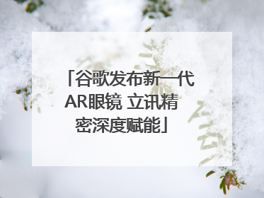 谷歌发布新一代AR眼镜 立讯精密深度赋能