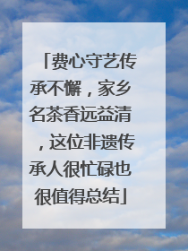 费心守艺传承不懈，家乡名茶香远益清，这位非遗传承人很忙碌也很值得总结