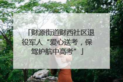 财源街道财西社区退役军人“爱心送考，保驾护航中高考”