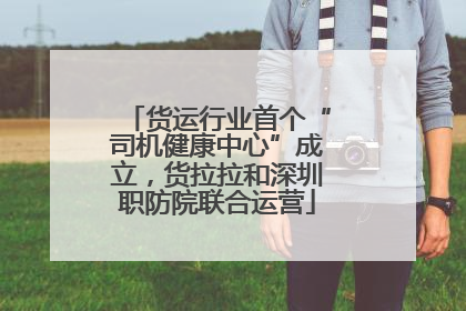 货运行业首个“司机健康中心”成立，货拉拉和深圳职防院联合运营