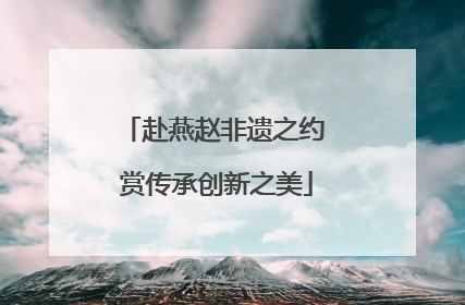 赴燕赵非遗之约 赏传承创新之美