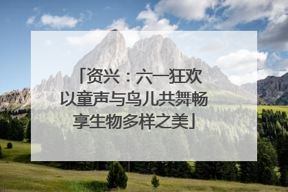 资兴：六一狂欢 以童声与鸟儿共舞畅享生物多样之美