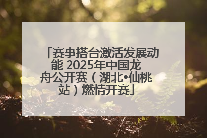 赛事搭台激活发展动能 2025年中国龙舟公开赛（湖北•仙桃站）燃情开赛