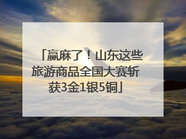 赢麻了！山东这些旅游商品全国大赛斩获3金1银5铜