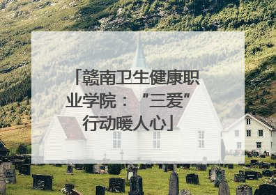 赣南卫生健康职业学院：“三爱”行动暖人心