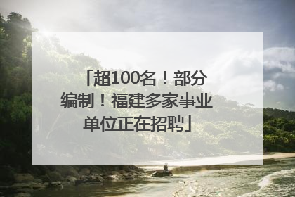 超100名！部分编制！福建多家事业单位正在招聘