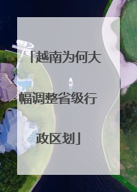 越南为何大幅调整省级行政区划