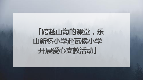 跨越山海的课堂，乐山新桥小学赴瓦侯小学开展爱心支教活动