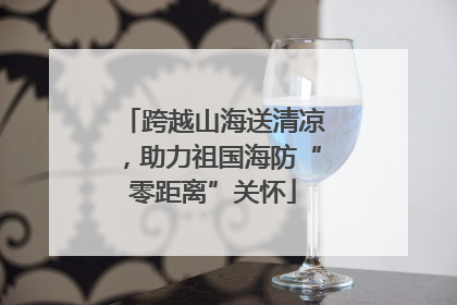 跨越山海送清凉，助力祖国海防“零距离”关怀
