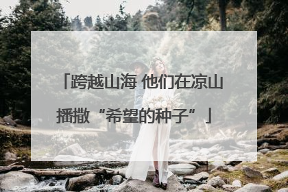 跨越山海 他们在凉山播撒“希望的种子”