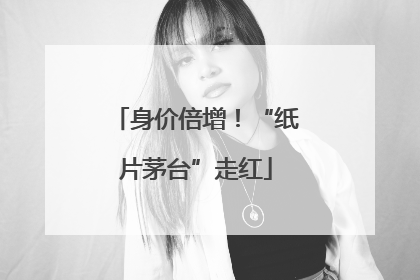 身价倍增！“纸片茅台”走红