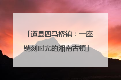 道县四马桥镇：一座镌刻时光的湘南古镇