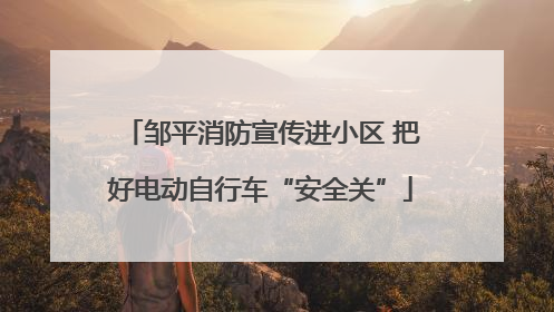 邹平消防宣传进小区 把好电动自行车“安全关”