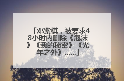 邓紫棋，被要求48小时内删除《泡沫》《我的秘密》《光年之外》……