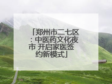 郑州市二七区：中医药文化夜市 开启家医签约新模式