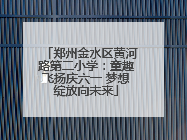 郑州金水区黄河路第二小学：童趣飞扬庆六一 梦想绽放向未来