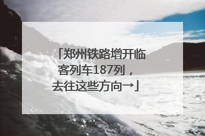 郑州铁路增开临客列车187列，去往这些方向→
