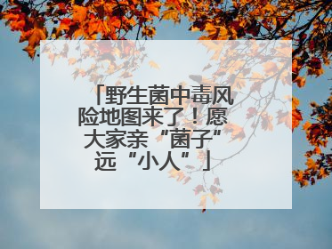 野生菌中毒风险地图来了！愿大家亲“菌子”远“小人”