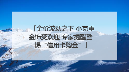 金价波动之下 小克重金饰受欢迎 专家提醒警惕“信用卡购金”