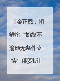 金正恩：朝鲜将“始终不渝地无条件支持”俄罗斯