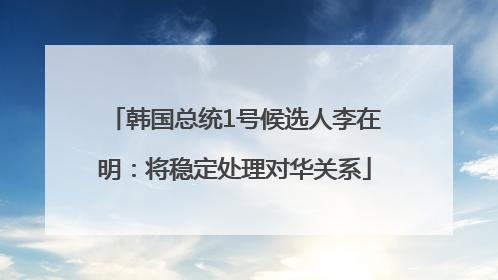 韩国总统1号候选人李在明：将稳定处理对华关系