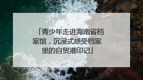 青少年走进海南省档案馆，沉浸式感受档案里的自贸港印记