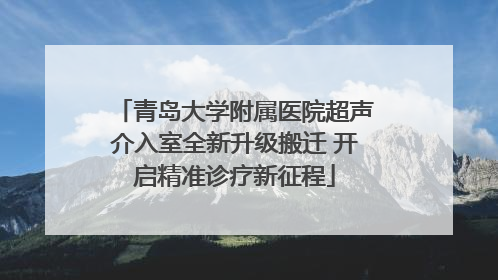 青岛大学附属医院超声介入室全新升级搬迁 开启精准诊疗新征程