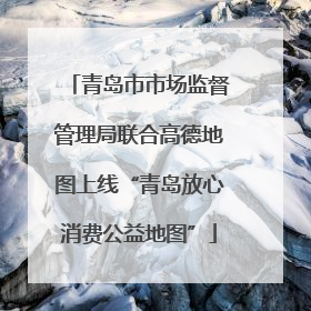 青岛市市场监督管理局联合高德地图上线“青岛放心消费公益地图”
