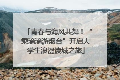 青春与海风共舞！“乘滴滴游烟台”开启大学生浪漫读城之旅