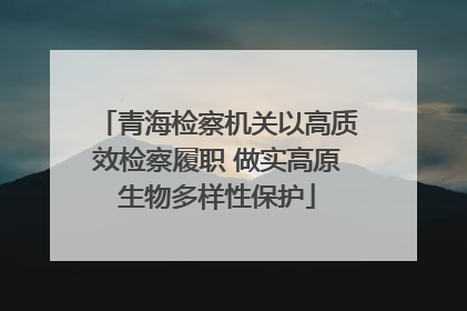 青海检察机关以高质效检察履职 做实高原生物多样性保护