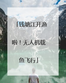 钱塘江开渔啦！无人机载鱼飞行