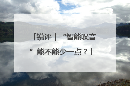 锐评｜“智能噪音”能不能少一点？