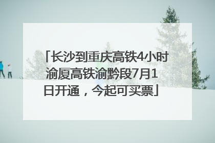 长沙到重庆高铁4小时 渝厦高铁渝黔段7月1日开通，今起可买票