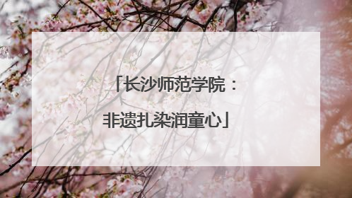 长沙师范学院：非遗扎染润童心
