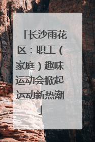 长沙雨花区：职工（家庭）趣味运动会掀起运动新热潮